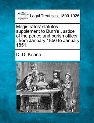 Magistrates' Statutes: Supplement to Burn's Justice of the Peace and Parish Officer: From January 1850 to January 1851. by Keane, D. D.
