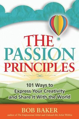 The Passion Principles: 101 Ways to Express Your Creativity and Share It With the World by Baker, Bob