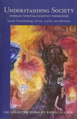 Understanding Society Through Spiritual-Scientific Knowledge: Social Threefolding, Christ, Lucifer, and Ahriman (Cw 191) by Steiner, Rudolf