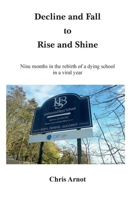 Decline and Fall to Rise and Shine - Nine months in the rebirth of a dying school in a viral year by Arnot, Chris