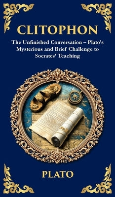 Clitophon: The Unfinished Conversation - Plato's Mysterious and Brief Challenge to Socrates' Teaching (Deluxe Hardbound Edition) by Plato