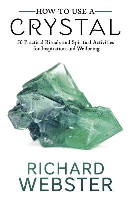 How to Use a Crystal: 50 Practical Rituals and Spiritual Activities for Inspiration and Well-Being by Webster, Richard