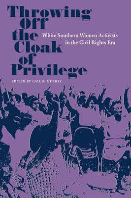 Throwing Off the Cloak of Privilege: White Southern Women Activists in the Civil Rights Era by Murray, Gail S.