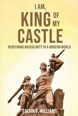 I Am, King Of My Castle: Redefining Masculinity in a Modern World by Williams, Calvin G.
