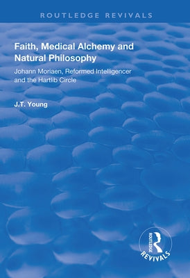 Faith, Medical Alchemy and Natural Philosophy: Johann Moriaen, Reformed Intelligencer and the Hartlib Circle by Young, John T.