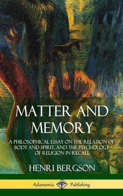 Matter and Memory: A Philosophical Essay on the Relation of Body and Spirit, and the Psychology of Religion in Recall (Hardcover) by Bergson, Henri
