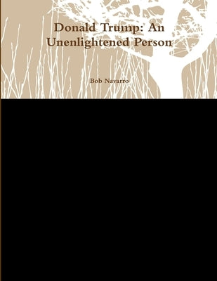 Donald Trump: An Unenlightened Person by Navarro, Bob
