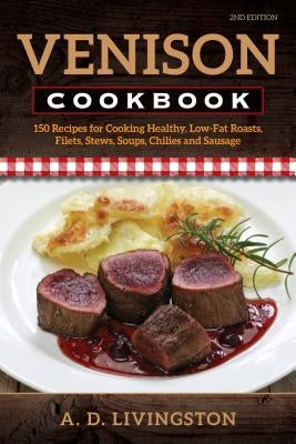 Venison Cookbook: 150 Recipes for Cooking Healthy, Low-Fat Roasts, Filets, Stews, Soups, Chilies and Sausage, Second Edition by Livingston, A. D.