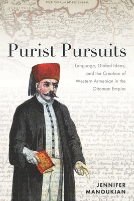 Purist Pursuits: Language, Global Ideas, and the Creation of Western Armenian in the Ottoman Empire by Manoukian, Jennifer