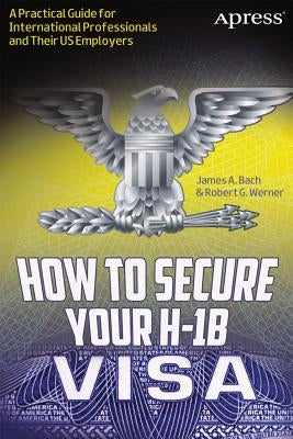How to Secure Your H-1b Visa: A Practical Guide for International Professionals and Their Us Employers by Bach, James A.