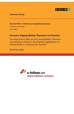 Arrow's Impossibility Theorem in Practice: To what Extent does Arrow's Impossibility Theorem Constitute an Issue for the Practical Application of Voti by König, Johannes