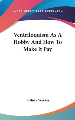 Ventriloquism As A Hobby And How To Make It Pay by Vereker, Sydney