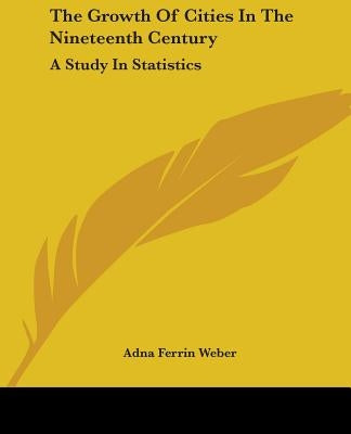 The Growth Of Cities In The Nineteenth Century: A Study In Statistics by Weber, Adna Ferrin