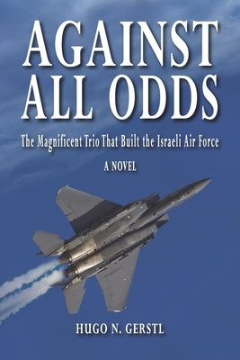 Against All Odds: The Magnificent Trio That Built the Israeli Air Force by Gerstl, Hugo N.