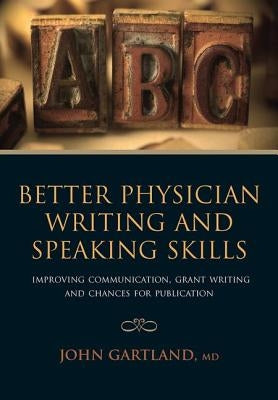 Better Physician Writing and Speaking Skills: Improving Communication, Grant Writing and Chances for Publication by Gartland, John