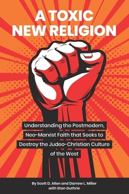 A Toxic New Religion: Understanding the Postmodern, Neo-Marxist Faith that Seeks to Destroy the Judeo-Christian Culture of the West by Allen, Scott D.