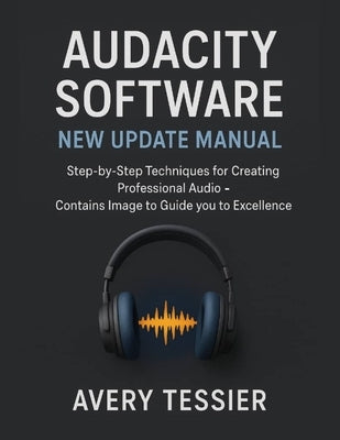 Audacity Software New Update Manual: Step-by-Step Techniques for Creating Professional Audio - Contains image to Guide you to Excellence. by Tessier, Avery