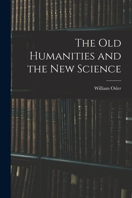 The Old Humanities and the New Science by Osler, William