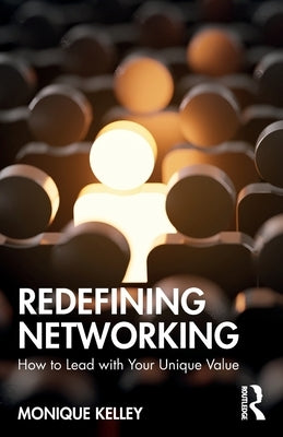 Redefining Networking: How to Lead with Your Unique Value by Kelley, Monique