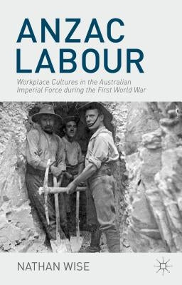 Anzac Labour: Workplace Cultures in the Australian Imperial Force During the First World War by Wise, Nathan