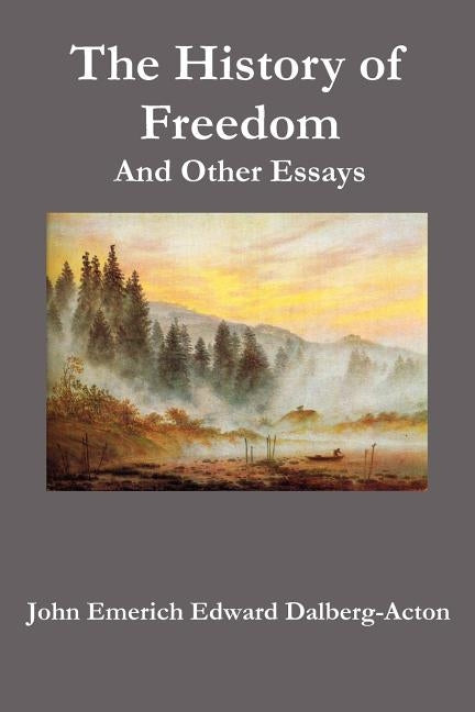 The History of Freedom. and Other Essays by Dalberg-Acton, John Emerich Edward