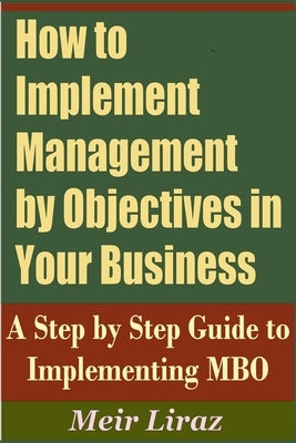 How to Implement Management by Objectives in Your Business: A Step by Step Guide to Implementing MBO by Liraz, Meir