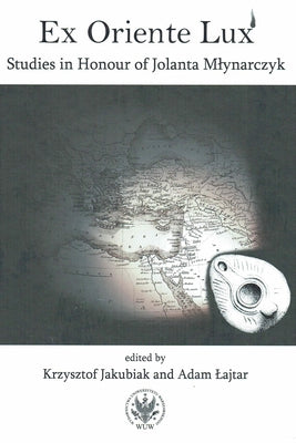 Ex Oriente Lux: Studies in Honour of Jolanta Mlynarczyk by Jakubiak, Krzysztof