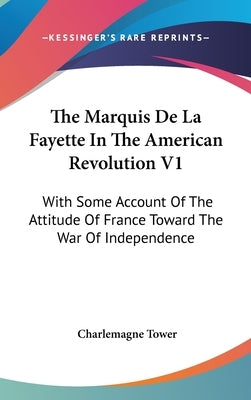 The Marquis De La Fayette In The American Revolution V1: With Some Account Of The Attitude Of France Toward The War Of Independence by Tower, Charlemagne