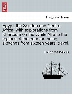 Egypt, the Soudan and Central Africa, with explorations from Khartoum on the White Nile to the regions of the equator: being sketches from sixteen yea by Petherick, John F. R. G. S.