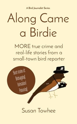 Along Came a Birdie: MORE true crime and real-life stories from a small-town bird reporter by Towhee, Susan