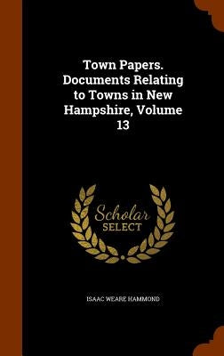 Town Papers. Documents Relating to Towns in New Hampshire, Volume 13 by Hammond, Isaac Weare