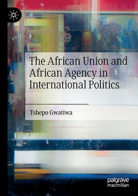 The African Union and African Agency in International Politics by Gwatiwa, Tshepo