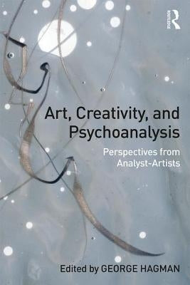 Art, Creativity, and Psychoanalysis: Perspectives from Analyst-Artists by Hagman, George