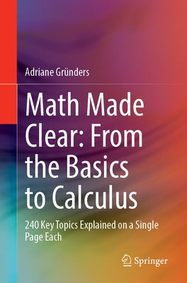 Math Made Clear: From the Basics to Calculus: 240 Key Topics Explained on a Single Page Each by Gründers, Adriane