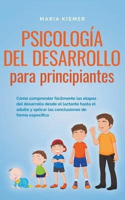 Psicología del desarrollo para principiantes Cómo comprender fácilmente las etapas del desarrollo desde el lactante hasta el adulto y aplicar las conc by Kiemer, Maria