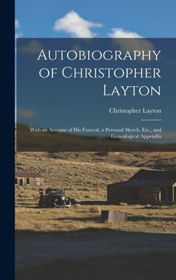 Autobiography of Christopher Layton: With an Account of His Funeral, a Personal Sketch, Etc., and Genealogical Appendix by Layton, Christopher