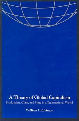 A Theory of Global Capitalism: Production, Class, and State in a Transnational World by Robinson, William I.