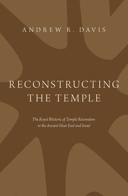 Reconstructing the Temple: The Royal Rhetoric of Temple Renovation in the Ancient Near East and Israel by Davis, Andrew R.