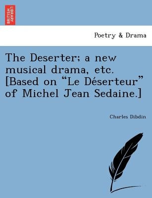 The Deserter; a new musical drama, etc. [Based on Le Déserteur of Michel Jean Sedaine.] by Dibdin, Charles