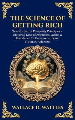 The Science of Getting Rich: Transformative Prosperity Principles - Universal Laws of Attraction, Action & Abundance for Entrepreneurs and Visionary A by Wattles, Wallace D.