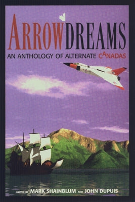 Arrowdreams: Anthology of Alternate Canadas, an by Shainblum, Mark