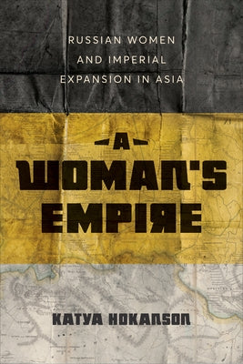 A Woman's Empire: Russian Women and Imperial Expansion in Asia by Hokanson, Katya