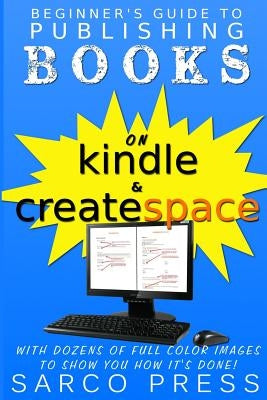 Beginner's Guide To Publishing Books On Kindle And Createspace: With Dozens Of Full Color Images To Show You How It's Done by Press, Sarco