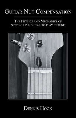 Guitar Nut Compensation: The Physics and Mechanics of Setting Up a Guitar to Play in Tune by Hook, Dennis