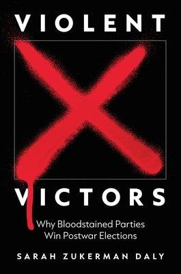 Violent Victors: Why Bloodstained Parties Win Postwar Elections by Daly, Sarah Zukerman