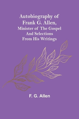 Autobiography of Frank G. Allen, Minister of the Gospel and Selections from his Writings by G. Allen, F.