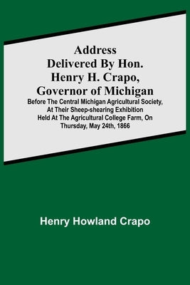 Address delivered by Hon. Henry H. Crapo, Governor of Michigan, before the Central Michigan Agricultural Society, at their Sheep-shearing Exhibition h by Howland Crapo, Henry