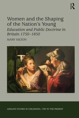 Women and the Shaping of the Nation's Young: Education and Public Doctrine in Britain 1750-1850 by Hilton, Mary