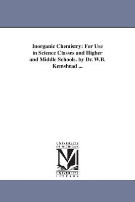 Inorganic Chemistry: For Use in Science Classes and Higher and Middle Schools. by Dr. W.B. Kemshead ... by Komshead, W. B.