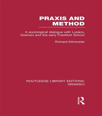 Praxis and Method (RLE: Gramsci): A Sociological Dialogue with Lukacs, Gramsci and the Early Frankfurt School by Kilminster, Richard
